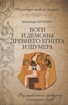 Александр Колтыпин - Боги и демоны Древнего Египта и Шумера