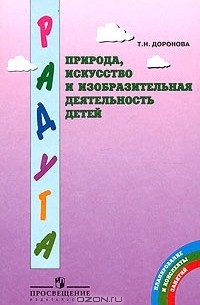 Т. Н. Доронова - Природа, искусство и изобразительная деятельность детей. Методические рекомендации для воспитателей, работающих с детьми 3-6 лет по программе "Радуга"