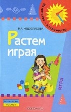 В. А. Недоспасова - Растем играя. Пособие для воспитателей и родителей