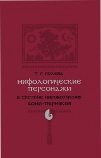 Татьяна Геннадьевна Голева - Мифологические персонажи в системе мировоззрения коми-пермяков