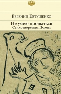 Евгений Евтушенко - Не умею прощаться. Стихотворения. Поэмы