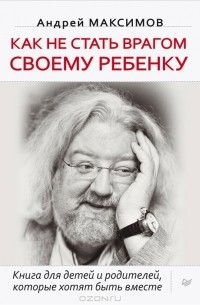 Андрей Максимов - Как не стать врагом своему ребенку (сборник)