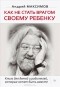 Андрей Максимов - Как не стать врагом своему ребенку (сборник)