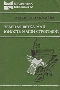 Мария Прилежаева - Зеленая ветка мая. Юность Маши Строговой