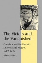Brian A. Catlos - The Victors and the Vanquished: Christians and Muslims of Catalonia and Aragon, 1050 - 1300