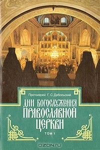 Протоиерей Г. С. Дебольский - Дни богослужения православной церкви. В двух томах. Том 1