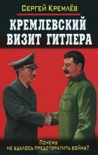 Сергей Кремлёв - Кремлевский визит Гитлера. Почему не удалось предотвратить войну?