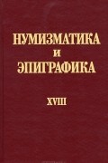  - Нумизматика и эпиграфика. Том 18