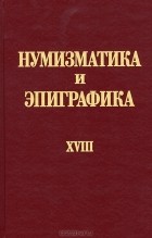  - Нумизматика и эпиграфика. Том 18
