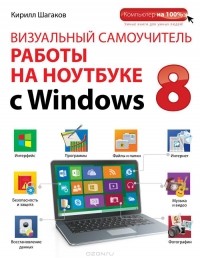 Кирилл Шагаков - Визуальный самоучитель работы на ноутбуке с Windows 8