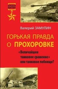 Валерий Замулин - Горькая правда о Прохоровке. «Величайшее танковое сражение» или танковое побоище?