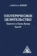 Эзотерическое целительство. Трактат о Семи Лучах. Том 4