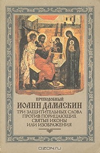 Преподобный Иоанн Дамаскин - Три защитительных слова против порицающих святые иконы или изображения