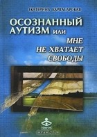 Екатерина Карвасарская - Осознанный аутизм, или Мне не хватает свободы