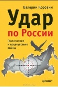 Валерий Коровин - Удар по России. Геополитика и предчувствие войны