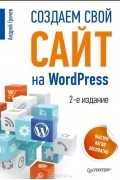 Андрей Грачев - Создаем свой сайт на WordPress: быстро, легко и бесплатно