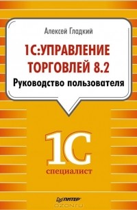 Алексей Гладкий - 1С: Управление торговлей 8.2. Руководство пользователя