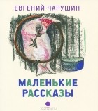 Е. И. Чарушин - Маленькие рассказы