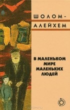 Шолом-Алейхем  - В маленьком мире маленьких людей (сборник)