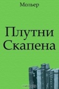 Жан-Батист Мольер - Плутни Скапена