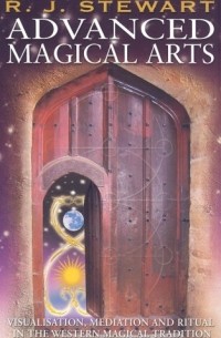 R. J. Stewart - Advanced Magical Arts: Visualisation, Meditation and Ritual in the Western Magical Tradition