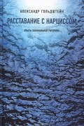 Александр Гольдштейн - Расставание с Нарциссом. Опыты поминальной риторики