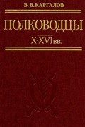 В. В. Каргалов - Полководцы X—XVI вв.