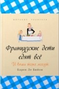 Карен Ле Бийон - Французские дети едят всё. И ваши тоже могут.