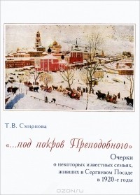 Т. В. Смирнова - "...под покров Преподобного" Очерки о некоторых известных семьях, живших в Сергиевом Посаде в 1920-е годы