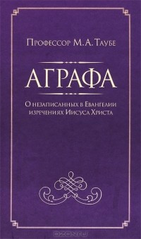 Михаил Таубе - Аграфа. О незаписанных в Евангелии изречениях Иисуса Христа