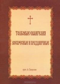 Протоиерей А. Свирелин - Толковые Евангелия. Воскресные и праздничные