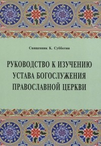 Священник К. Субботин - Руководство к изучению Устава Богослужения Православной Церкви