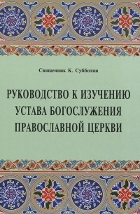 Священник К. Субботин - Руководство к изучению Устава Богослужения Православной Церкви