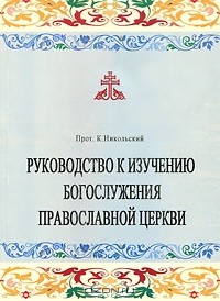Константин Никольский - Руководство к изучению Богослужения Православной церкви