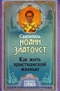 Святитель Иоанн Златоуст - Как жить христианской жизнью