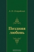 А.Н. Островский - Поздняя любовь