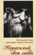 Иеродиакон Софроний (Макрицкий) - Белгородский старец архимандрит Серафим (Тяпочкин). Неугасимый свет любви