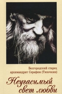 Иеродиакон Софроний (Макрицкий) - Белгородский старец архимандрит Серафим (Тяпочкин). Неугасимый свет любви