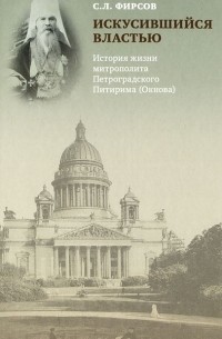 Сергей Фирсов - Искусившийся властью. История жизни митрополита Петроградского Питирима (Окнова)