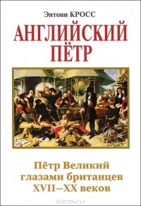 Энтони Кросс - Английский Петр. Петр Великий глазами британцев XVII-XX веков