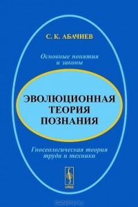 С. К. Абачиев - Эволюционная теория познания. Основные понятия и законы. Гносеологическая теория труда и техники