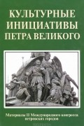  - Культурные инициативы Петра Великого. Материалы 2 Международного конгресса петровских городов