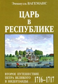 Эммануэль Вагеманс - Царь в Республике. Второе путешествие Петра Великого в Нидерланды (1716-1717)