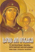  - Царице моя Преблагая. Чудотворные иконы Пресвятой Богородицы. Описание. Тропари. Молитвы