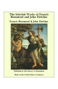 Фрэнсис Бомонт - The Works of Francis Beaumont and John Fletcher