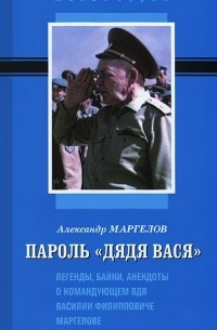 Александр Маргелов - Пароль "Дядя Вася". Легенды, байки, анекдоты о Командующем ВДВ Василии Филипповиче Маргелове