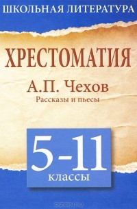 А. П. Чехов - Хрестоматия. 5-11 класс. А. П. Чехов. Рассказы и пьесы