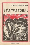 Юрий Дмитриев - Эти три года…: Интернационалисты