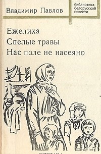 Владимир Павлов - Ежелиха. Спелые травы. Нас поле не насеяно (сборник)