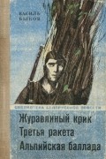 Василь Быков - Журавлиный крик. Третья ракета. Альпийская баллада (сборник)